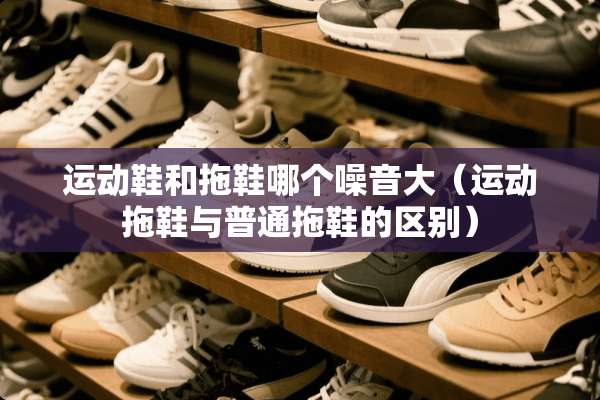 运动鞋和拖鞋哪个噪音大（运动拖鞋与普通拖鞋的区别）