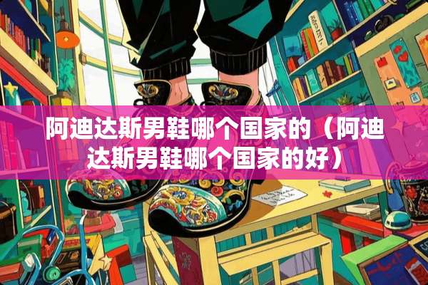阿迪达斯男鞋哪个国家的（阿迪达斯男鞋哪个国家的好）