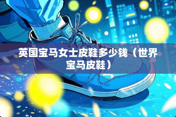 英国宝马女士皮鞋多少钱（世界宝马皮鞋）