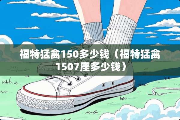 福特猛禽150多少钱（福特猛禽1507座多少钱）