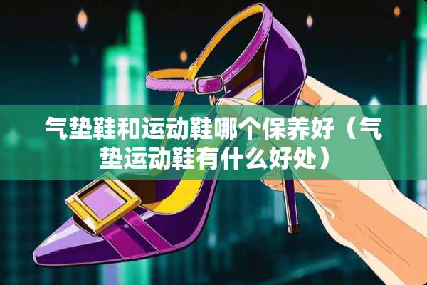 气垫鞋和运动鞋哪个保养好（气垫运动鞋有什么好处）