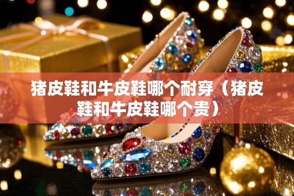猪皮鞋和牛皮鞋哪个耐穿（猪皮鞋和牛皮鞋哪个贵）