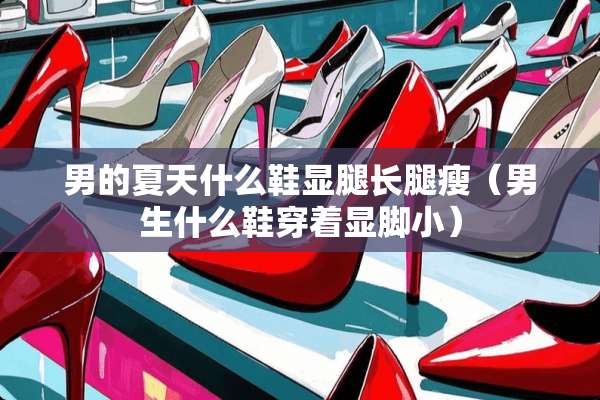 男的夏天什么鞋显腿长腿瘦（男生什么鞋穿着显脚小）