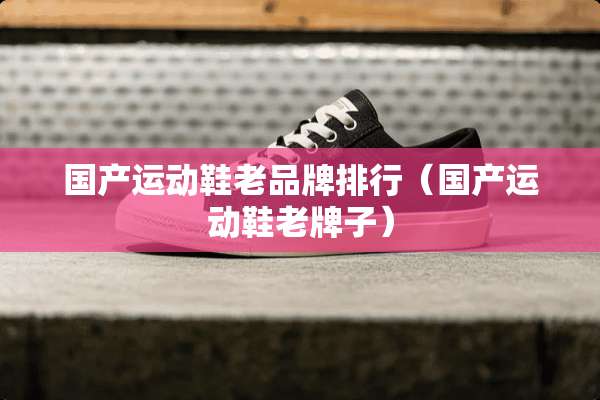 国产运动鞋老品牌排行（国产运动鞋老牌子）
