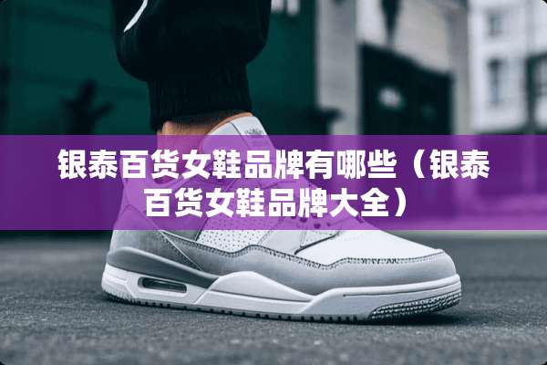 银泰百货女鞋品牌有哪些（银泰百货女鞋品牌大全）
