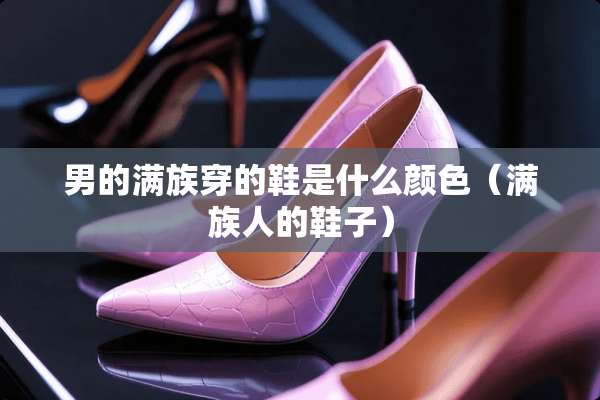 男的满族穿的鞋是什么颜色（满族人的鞋子）