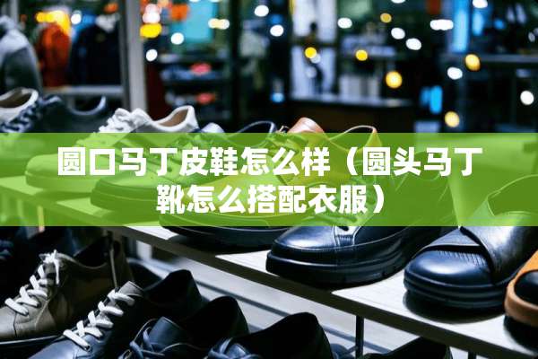 圆口马丁皮鞋怎么样（圆头马丁靴怎么搭配衣服）