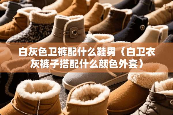 白灰色卫裤配什么鞋男（白卫衣灰裤子搭配什么颜色外套）