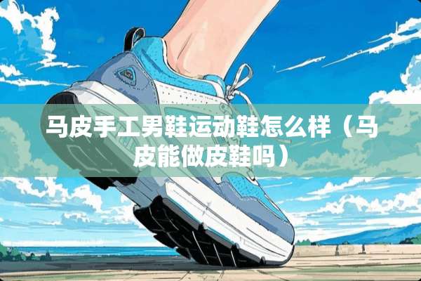 马皮手工男鞋运动鞋怎么样（马皮能做皮鞋吗）