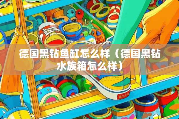 德国黑钻鱼缸怎么样（德国黑钻水族箱怎么样）