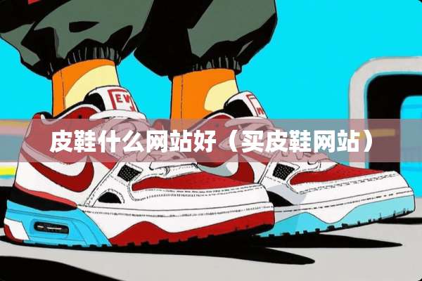 皮鞋什么网站好（买皮鞋网站）