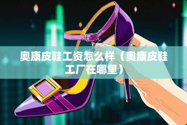 奥康皮鞋工资怎么样（奥康皮鞋工厂在哪里）