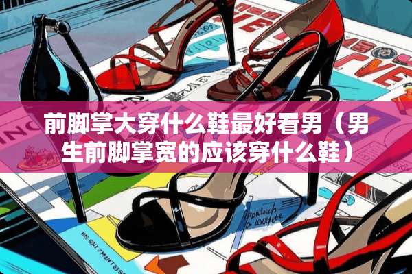 前脚掌大穿什么鞋最好看男（男生前脚掌宽的应该穿什么鞋）