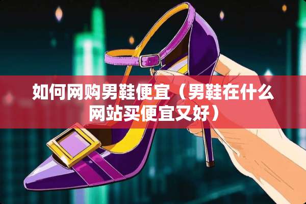 如何网购男鞋便宜（男鞋在什么网站买便宜又好）