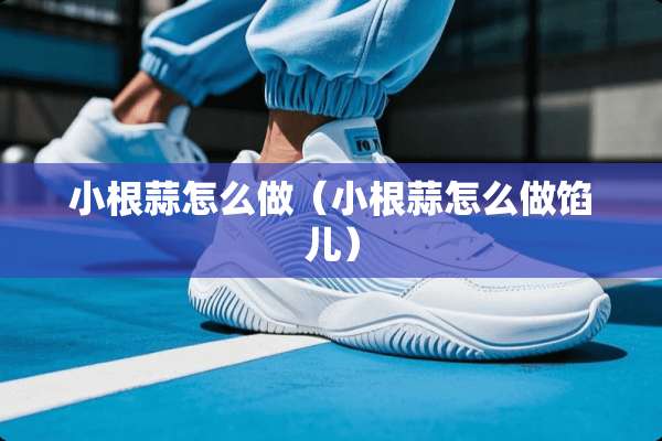 小根蒜怎么做（小根蒜怎么做馅儿）