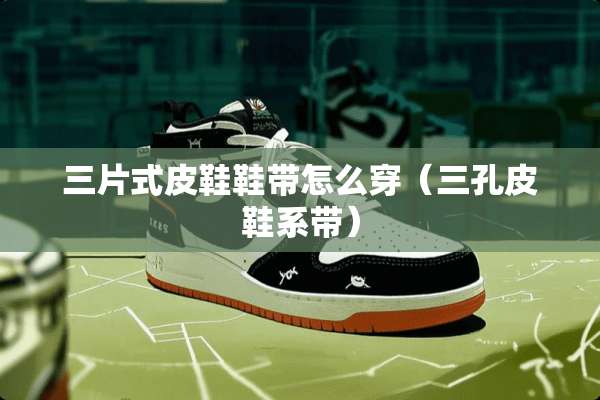 三片式皮鞋鞋带怎么穿（三孔皮鞋系带）