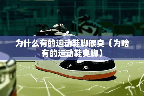 为什么有的运动鞋脚很臭（为啥有的运动鞋臭脚）