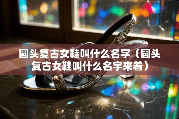 圆头复古女鞋叫什么名字（圆头复古女鞋叫什么名字来着）