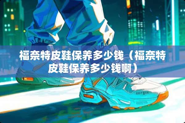 福奈特皮鞋保养多少钱（福奈特皮鞋保养多少钱啊）