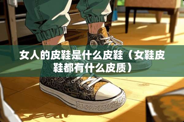 女人的皮鞋是什么皮鞋（女鞋皮鞋都有什么皮质）