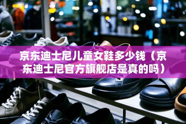 京东迪士尼儿童女鞋多少钱（京东迪士尼官方旗舰店是真的吗）