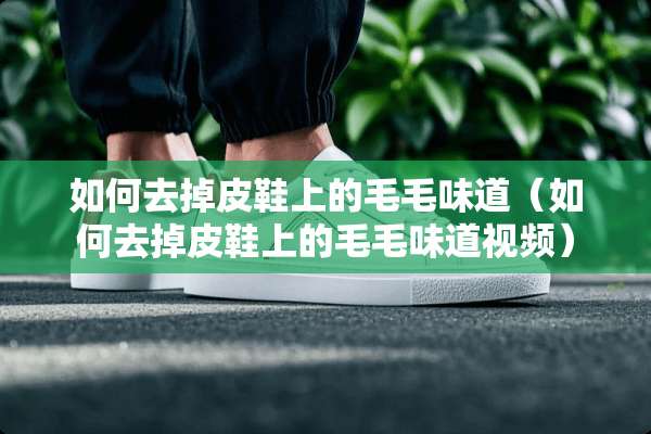 如何去掉皮鞋上的毛毛味道（如何去掉皮鞋上的毛毛味道视频）