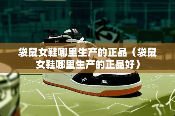 袋鼠女鞋哪里生产的正品（袋鼠女鞋哪里生产的正品好）