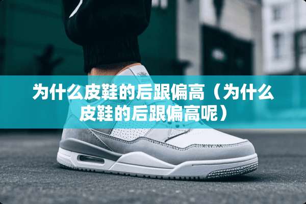 为什么皮鞋的后跟偏高（为什么皮鞋的后跟偏高呢）