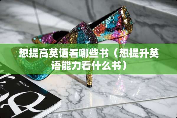 想提高英语看哪些书（想提升英语能力看什么书）