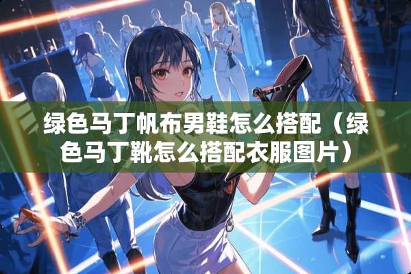 绿色马丁帆布男鞋怎么搭配（绿色马丁靴怎么搭配衣服图片）