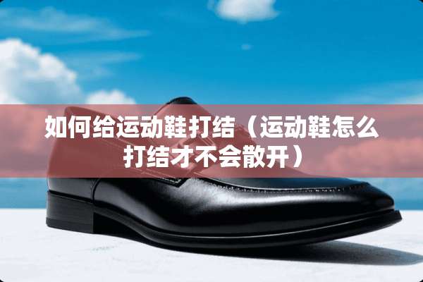 如何给运动鞋打结（运动鞋怎么打结才不会散开）