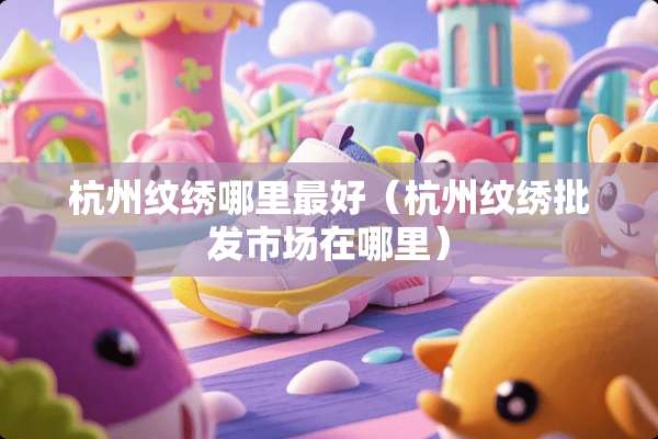 杭州纹绣哪里最好（杭州纹绣批发市场在哪里）