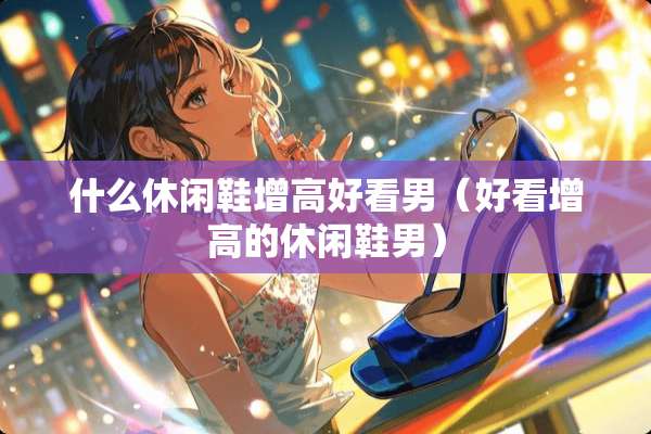 什么休闲鞋增高好看男（好看增高的休闲鞋男）