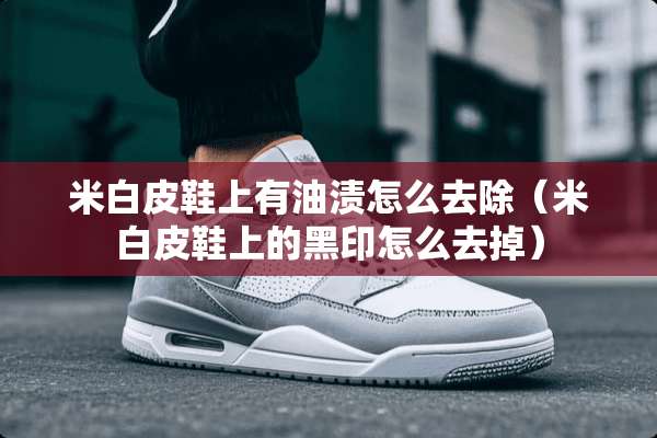 米白皮鞋上有油渍怎么去除（米白皮鞋上的黑印怎么去掉）
