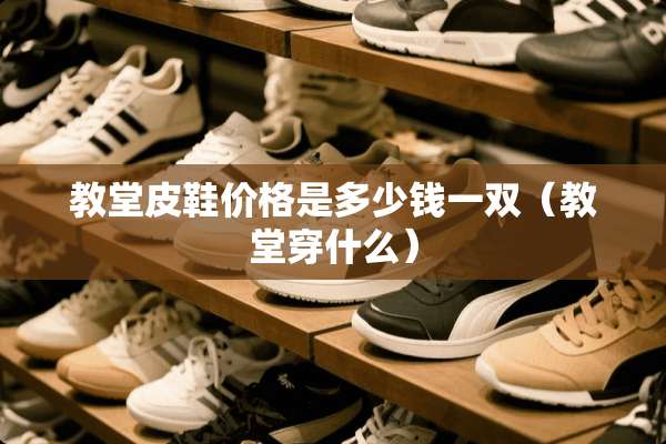教堂皮鞋价格是多少钱一双（教堂穿什么）