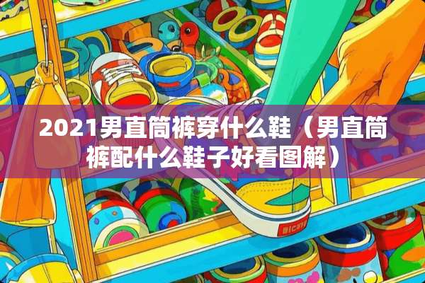 2021男直筒裤穿什么鞋（男直筒裤配什么鞋子好看图解）