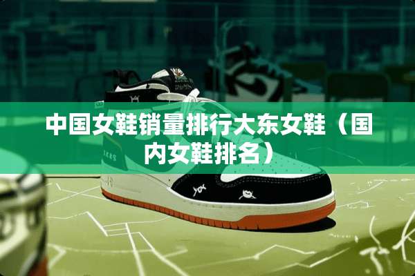 中国女鞋销量排行大东女鞋（国内女鞋排名）