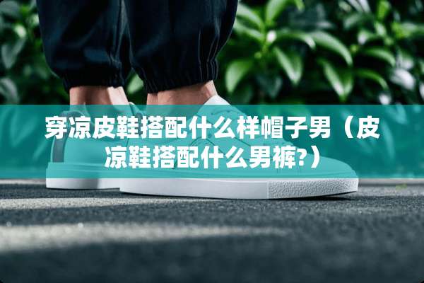 穿凉皮鞋搭配什么样帽子男（皮凉鞋搭配什么男裤?）