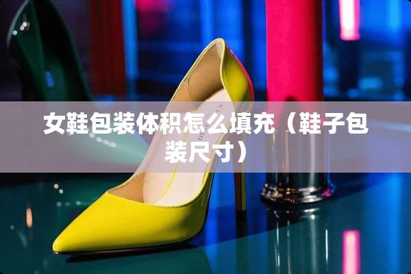 女鞋包装体积怎么填充（鞋子包装尺寸）
