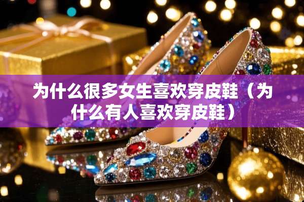 为什么很多女生喜欢穿皮鞋（为什么有人喜欢穿皮鞋）