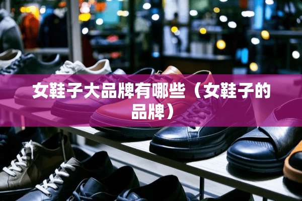 女鞋子大品牌有哪些（女鞋子的品牌）