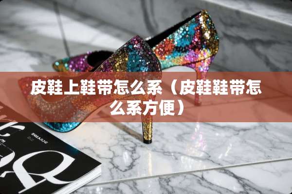 皮鞋上鞋带怎么系（皮鞋鞋带怎么系方便）