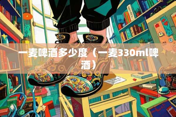 一麦啤酒多少度（一麦330ml啤酒）
