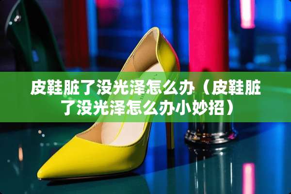 皮鞋脏了没光泽怎么办（皮鞋脏了没光泽怎么办小妙招）