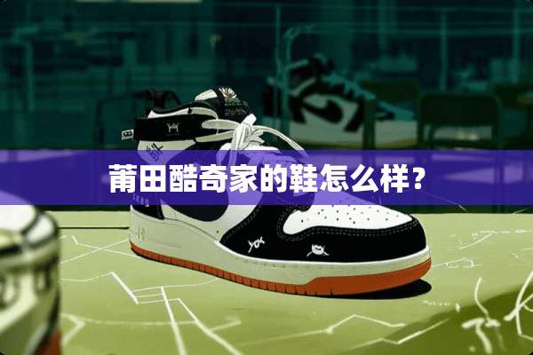 莆田酷奇家的鞋怎么样？