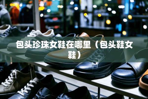 包头珍珠女鞋在哪里（包头鞋女鞋）