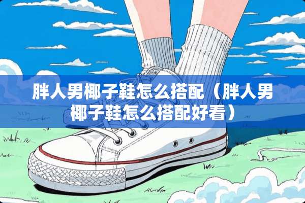 胖人男椰子鞋怎么搭配（胖人男椰子鞋怎么搭配好看）