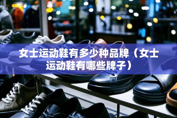 女士运动鞋有多少种品牌（女士运动鞋有哪些牌子）