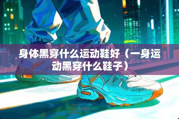 身体黑穿什么运动鞋好（一身运动黑穿什么鞋子）