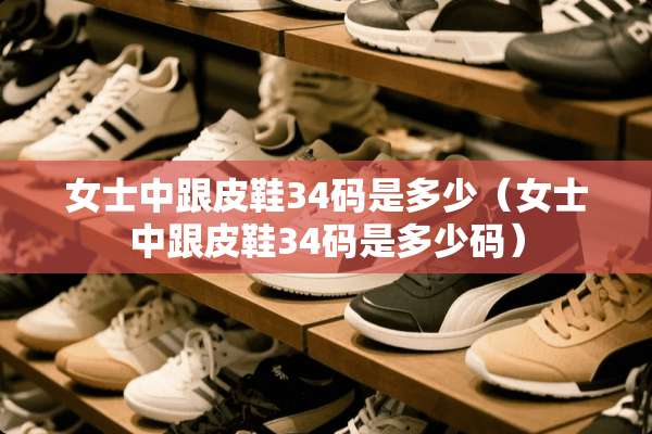 女士中跟皮鞋34码是多少（女士中跟皮鞋34码是多少码）